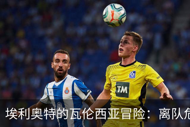 埃利奥特的瓦伦西亚冒险：离队危机四伏？