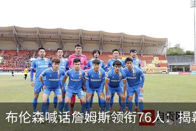 布伦森喊话詹姆斯领衔76人：揭幕战定有火花，尼克斯已准备好