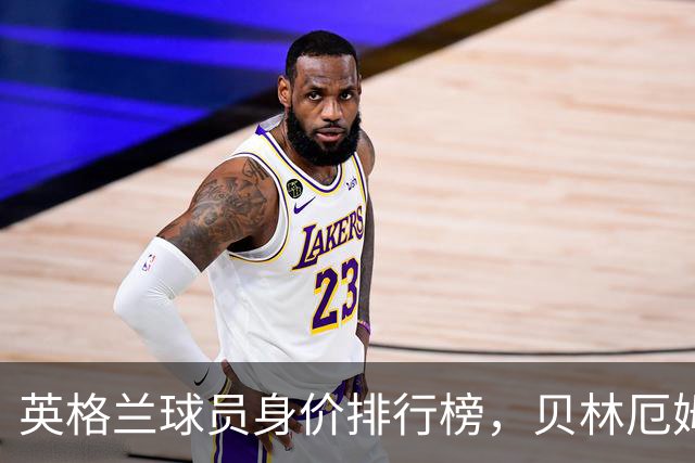 英格兰球员身价排行榜，贝林厄姆笑傲江湖！